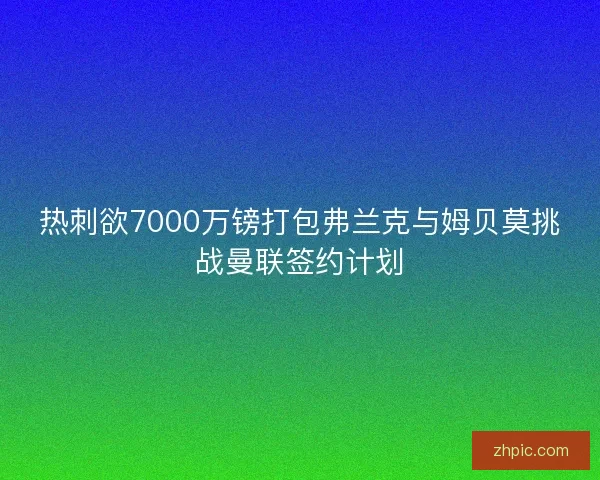 热刺欲7000万镑打包弗兰克与姆贝莫挑战曼联签约计划