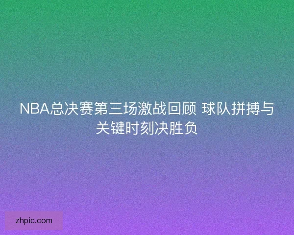 NBA总决赛第三场激战回顾 球队拼搏与关键时刻决胜负