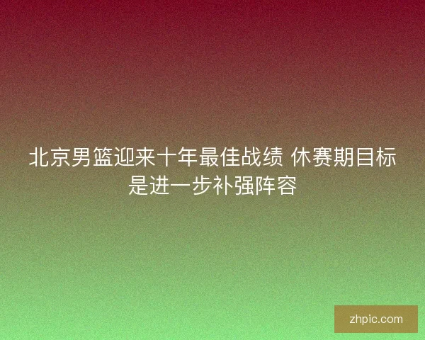 北京男篮迎来十年最佳战绩 休赛期目标是进一步补强阵容