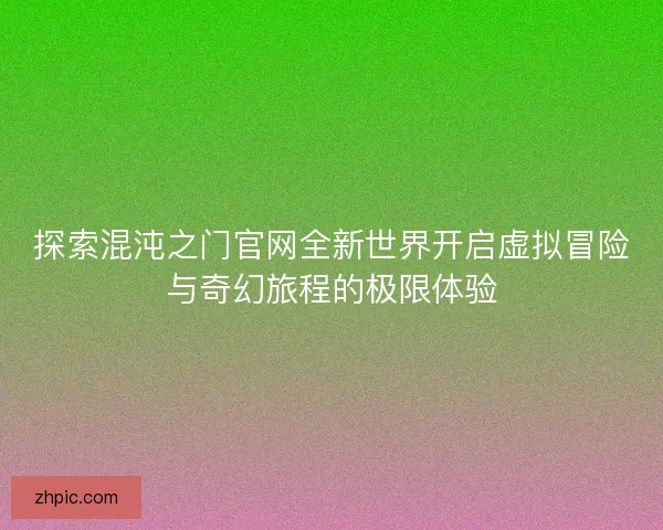 探索混沌之门官网全新世界开启虚拟冒险与奇幻旅程的极限体验