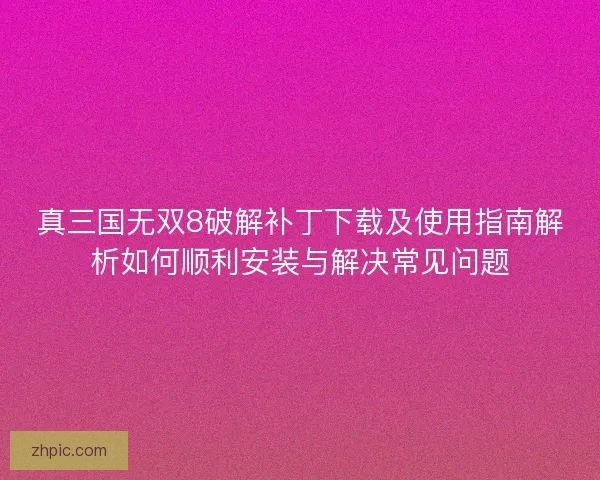真三国无双8破解补丁下载及使用指南解析如何顺利安装与解决常见问题