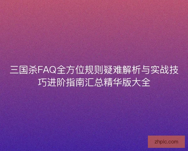 三国杀FAQ全方位规则疑难解析与实战技巧进阶指南汇总精华版大全