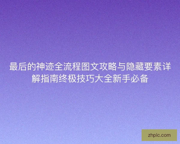 最后的神迹全流程图文攻略与隐藏要素详解指南终极技巧大全新手必备