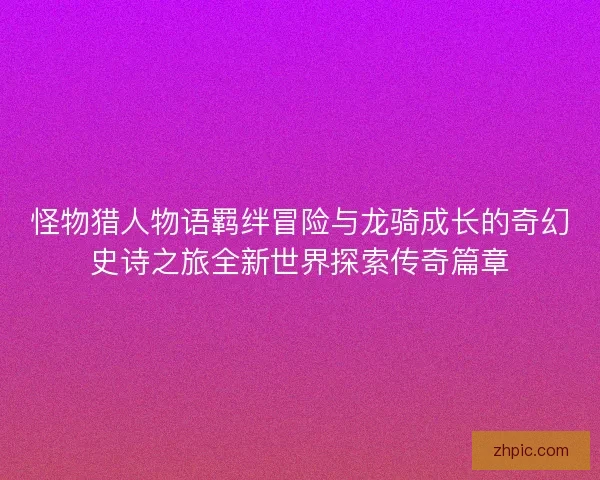 怪物猎人物语羁绊冒险与龙骑成长的奇幻史诗之旅全新世界探索传奇篇章
