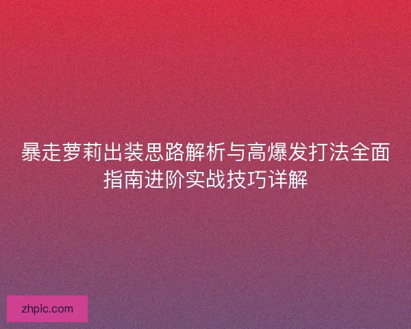 暴走萝莉出装思路解析与高爆发打法全面指南进阶实战技巧详解