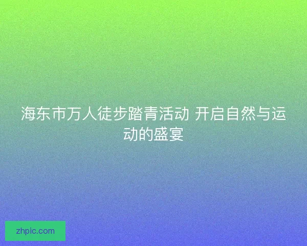 海东市万人徒步踏青活动 开启自然与运动的盛宴