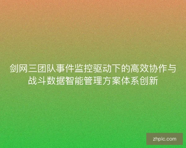 剑网三团队事件监控驱动下的高效协作与战斗数据智能管理方案体系创新