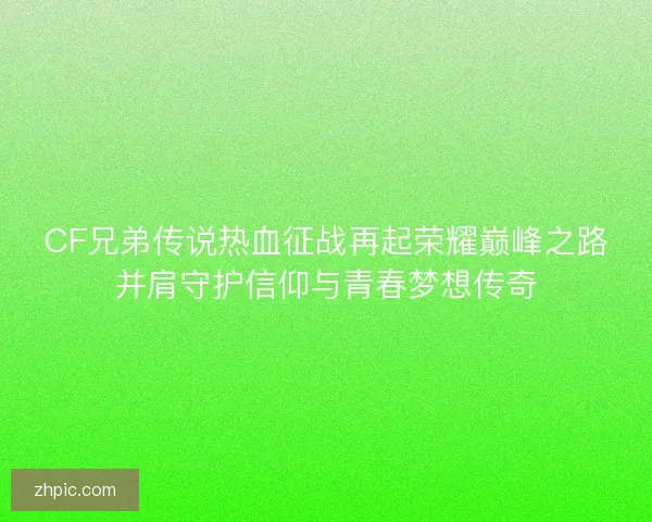 CF兄弟传说热血征战再起荣耀巅峰之路并肩守护信仰与青春梦想传奇