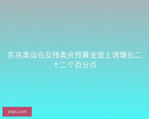 东京奥运会及残奥会预算全面上调增长二十二个百分点