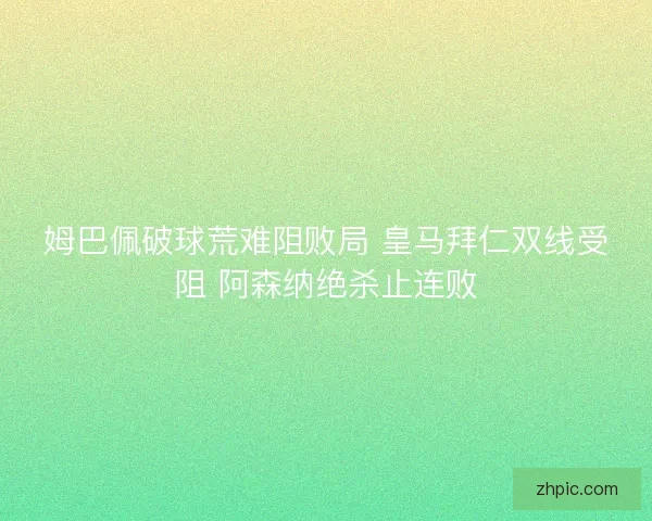 姆巴佩破球荒难阻败局 皇马拜仁双线受阻 阿森纳绝杀止连败