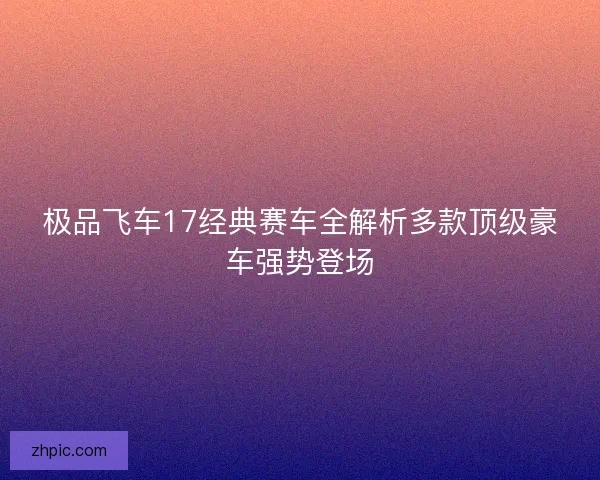 极品飞车17经典赛车全解析多款顶级豪车强势登场