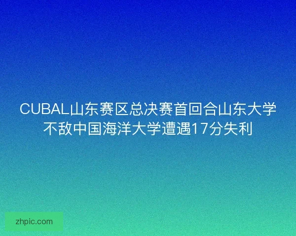 CUBAL山东赛区总决赛首回合山东大学不敌中国海洋大学遭遇17分失利