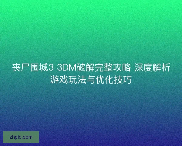 丧尸围城3 3DM破解完整攻略 深度解析游戏玩法与优化技巧