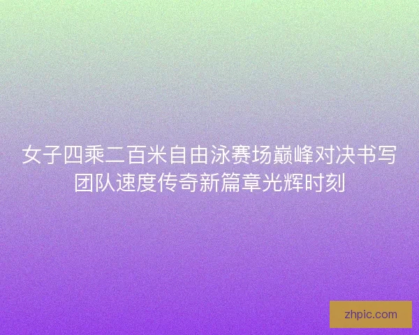 女子四乘二百米自由泳赛场巅峰对决书写团队速度传奇新篇章光辉时刻