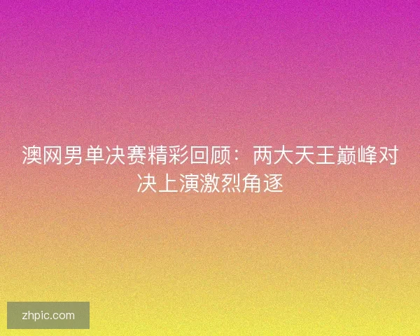 澳网男单决赛精彩回顾：两大天王巅峰对决上演激烈角逐