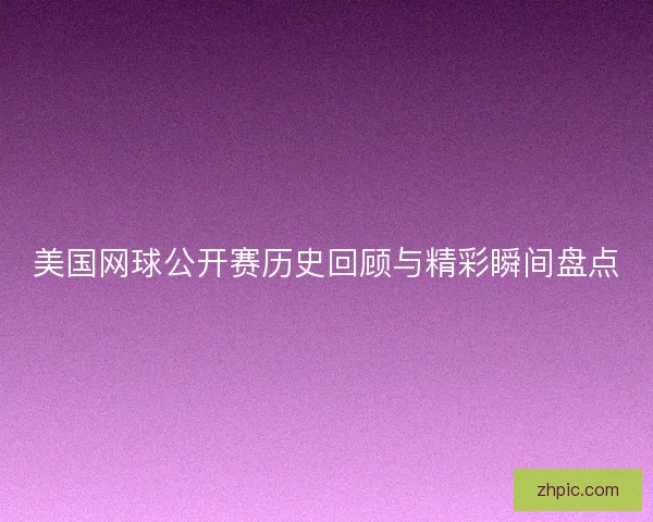 美国网球公开赛历史回顾与精彩瞬间盘点